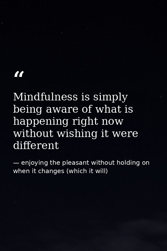 Mindfulness is simply being aware of what is happening right now without wishing it were different — enjoying the pleasant without holding on when it changes (which it will)