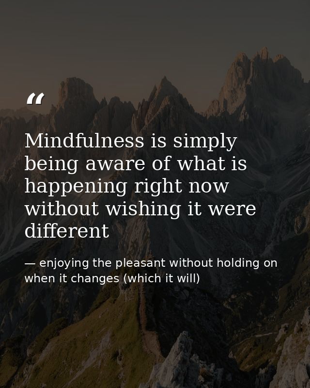 Mindfulness is simply being aware of what is happening right now without wishing it were different — enjoying the pleasant without holding on when it changes (which it will)