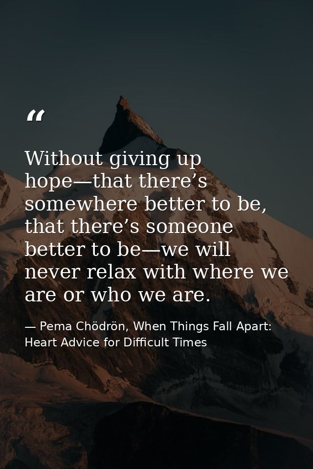 Without giving up hope—that there’s somewhere better to be, that there’s someone better to be—we will never relax with w — Pema Chödrön, When Things Fall Apart: Heart Advice for Difficult Times