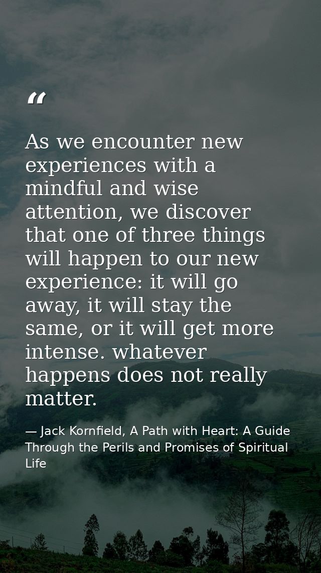 As we encounter new experiences with a mindful and wise attention, we discover that one of three things will happen to o — Jack Kornfield, A Path with Heart: A Guide Through the Perils and Promises of Spiritual Life