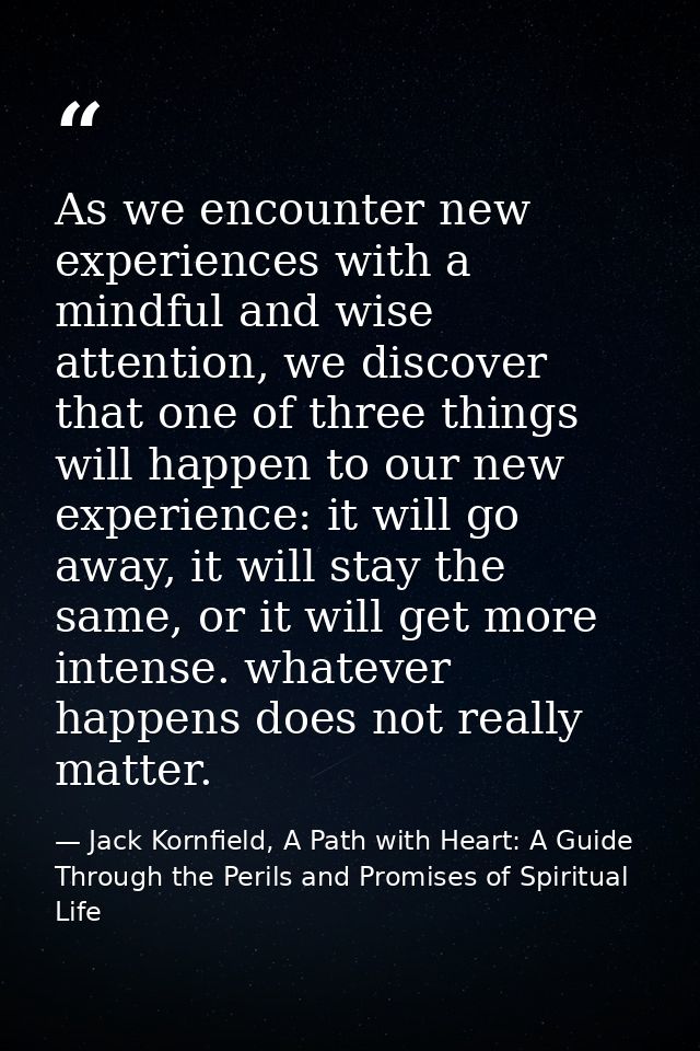As we encounter new experiences with a mindful and wise attention, we discover that one of three things will happen to o — Jack Kornfield, A Path with Heart: A Guide Through the Perils and Promises of Spiritual Life