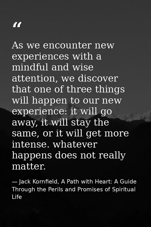 As we encounter new experiences with a mindful and wise attention, we discover that one of three things will happen to o — Jack Kornfield, A Path with Heart: A Guide Through the Perils and Promises of Spiritual Life