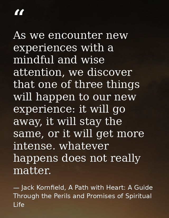 As we encounter new experiences with a mindful and wise attention, we discover that one of three things will happen to o — Jack Kornfield, A Path with Heart: A Guide Through the Perils and Promises of Spiritual Life