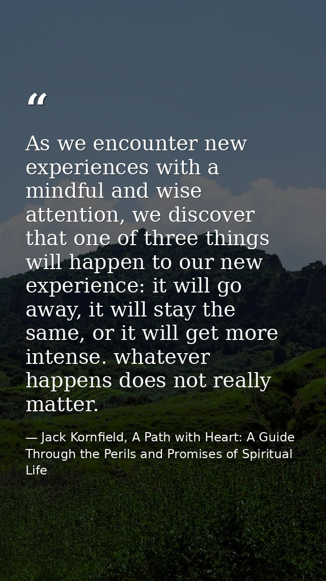 As we encounter new experiences with a mindful and wise attention, we discover that one of three things will happen to o — Jack Kornfield, A Path with Heart: A Guide Through the Perils and Promises of Spiritual Life