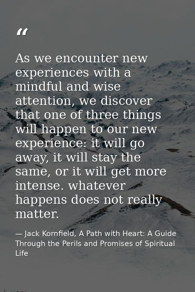 As we encounter new experiences with a mindful and wise attention, we discover that one of three things will happen to o — Jack Kornfield, A Path with Heart: A Guide Through the Perils and Promises of Spiritual Life