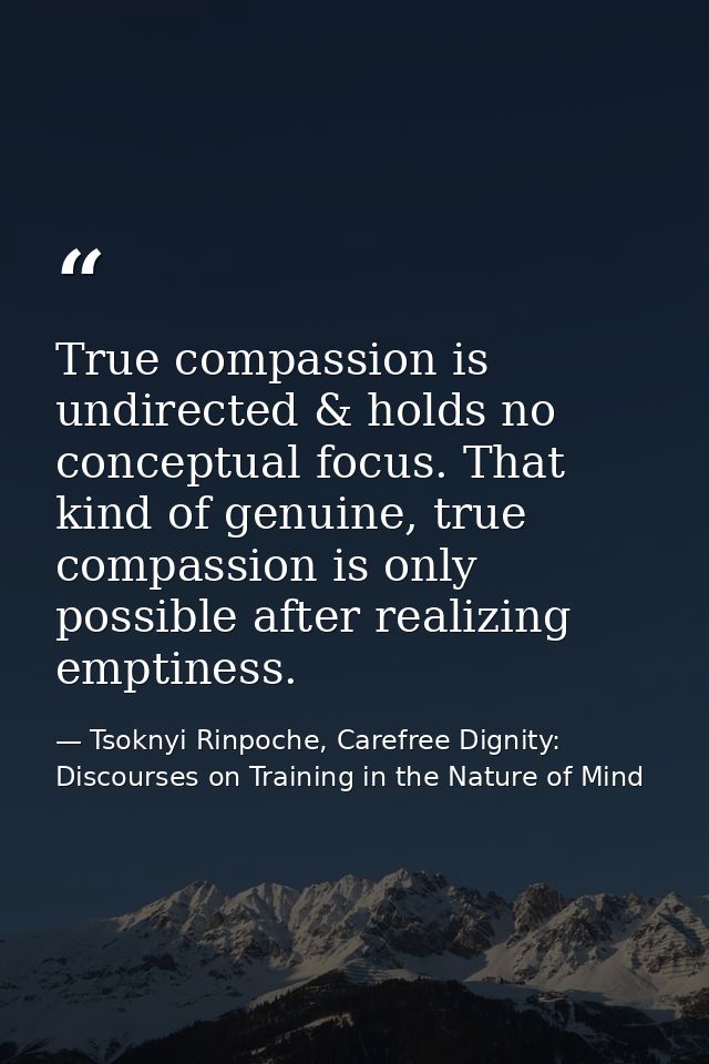 True compassion is undirected & holds no conceptual focus. That kind of genuine, true compassion is only possible after  — Tsoknyi Rinpoche, Carefree Dignity: Discourses on Training in the Nature of Mind