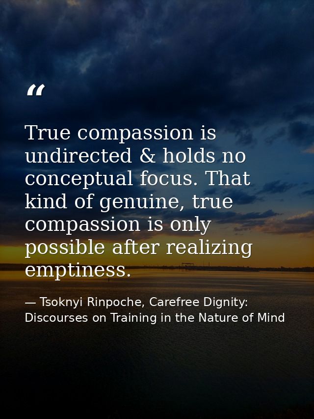 True compassion is undirected & holds no conceptual focus. That kind of genuine, true compassion is only possible after  — Tsoknyi Rinpoche, Carefree Dignity: Discourses on Training in the Nature of Mind