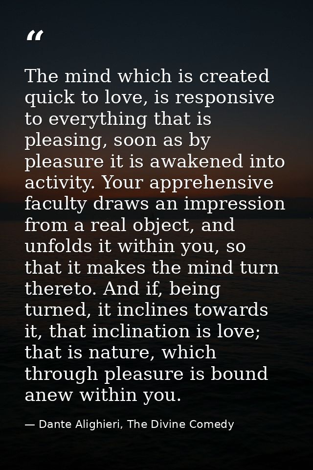 The mind which is created quick to love, is responsive to everything that is pleasing, soon as by pleasure it is awakene — Dante Alighieri, The Divine Comedy