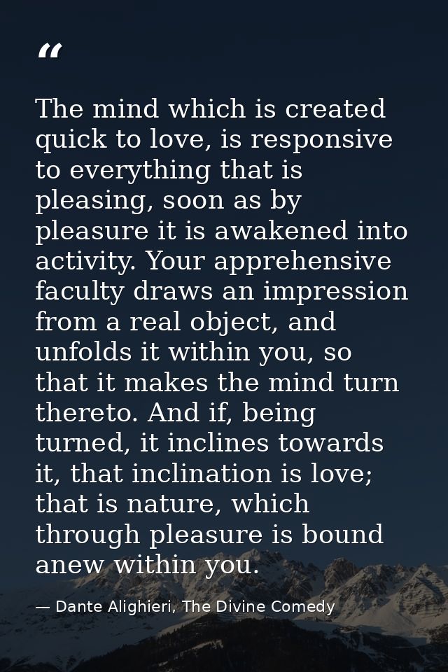 The mind which is created quick to love, is responsive to everything that is pleasing, soon as by pleasure it is awakene — Dante Alighieri, The Divine Comedy
