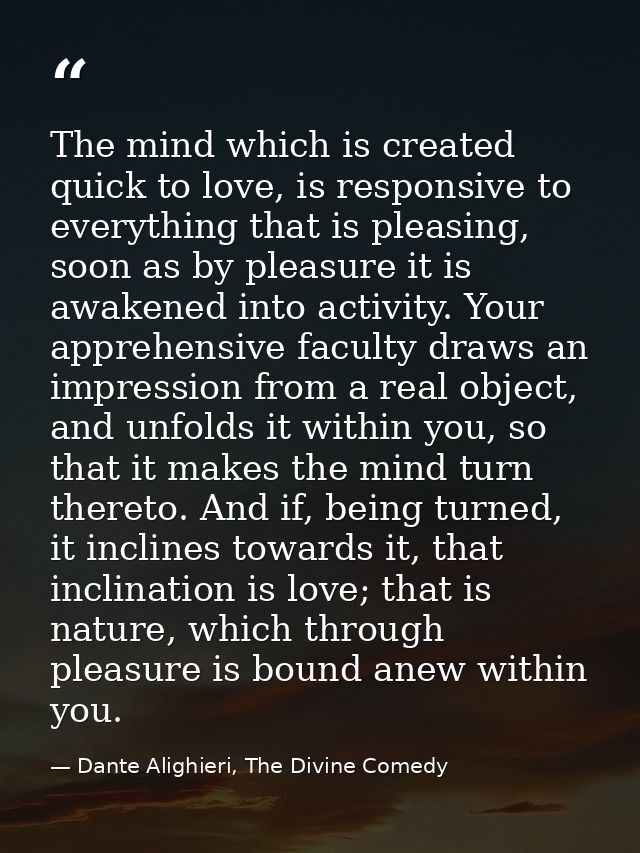The mind which is created quick to love, is responsive to everything that is pleasing, soon as by pleasure it is awakene — Dante Alighieri, The Divine Comedy