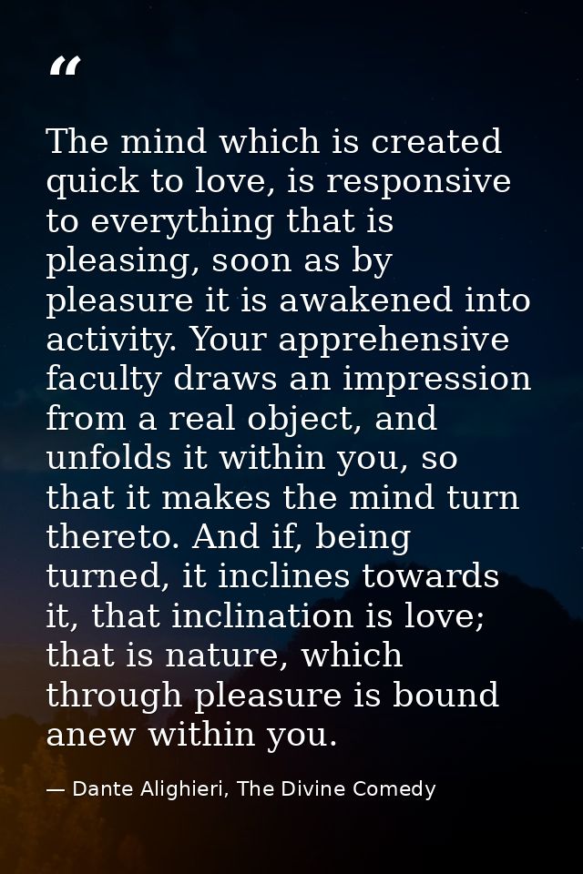 The mind which is created quick to love, is responsive to everything that is pleasing, soon as by pleasure it is awakene — Dante Alighieri, The Divine Comedy