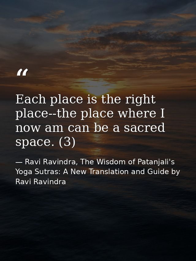 Each place is the right place--the place where I now am can be a sacred space. (3) — Ravi Ravindra, The Wisdom of Patanjali's Yoga Sutras: A New Translation and Guide by Ravi Ravindra