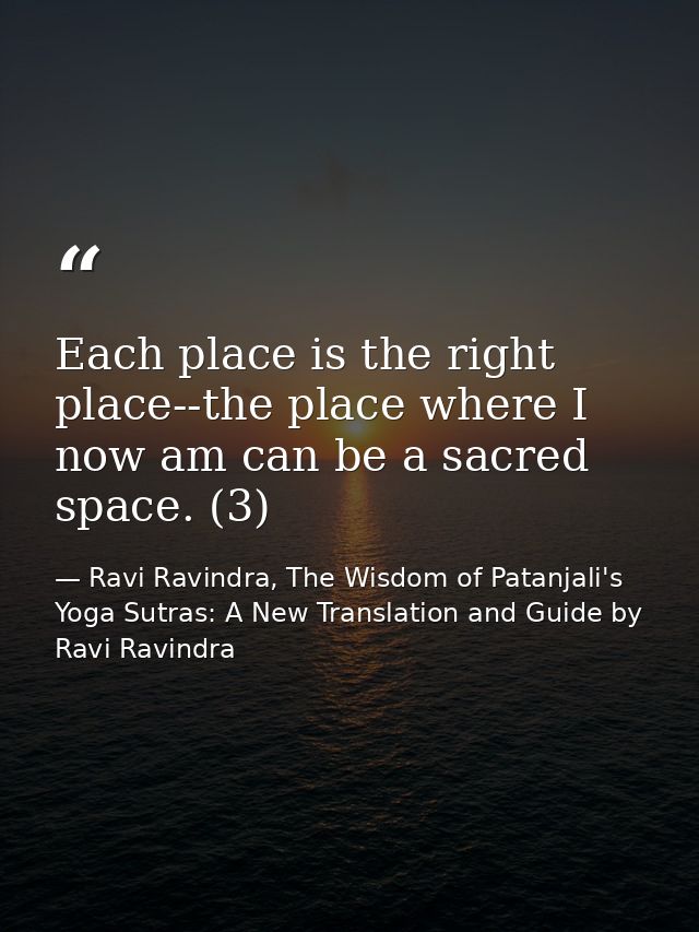 Each place is the right place--the place where I now am can be a sacred space. (3) — Ravi Ravindra, The Wisdom of Patanjali's Yoga Sutras: A New Translation and Guide by Ravi Ravindra
