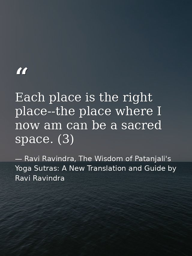 Each place is the right place--the place where I now am can be a sacred space. (3) — Ravi Ravindra, The Wisdom of Patanjali's Yoga Sutras: A New Translation and Guide by Ravi Ravindra