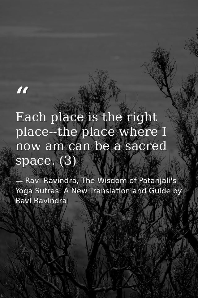 Each place is the right place--the place where I now am can be a sacred space. (3) — Ravi Ravindra, The Wisdom of Patanjali's Yoga Sutras: A New Translation and Guide by Ravi Ravindra