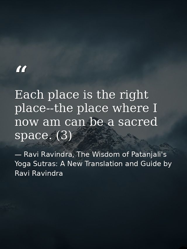 Each place is the right place--the place where I now am can be a sacred space. (3) — Ravi Ravindra, The Wisdom of Patanjali's Yoga Sutras: A New Translation and Guide by Ravi Ravindra