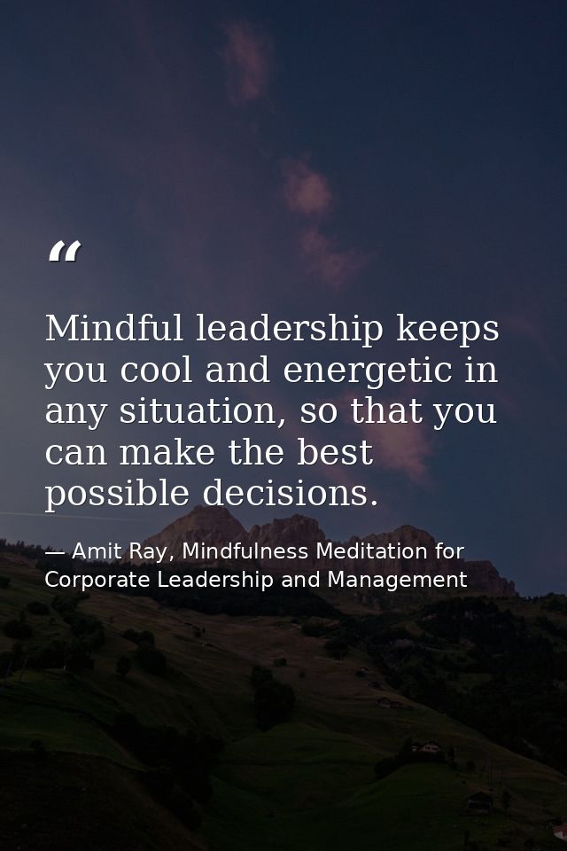 Mindful leadership keeps you cool and energetic in any situation, so that you can make the best possible decisions. — Amit Ray, Mindfulness Meditation for Corporate Leadership and Management