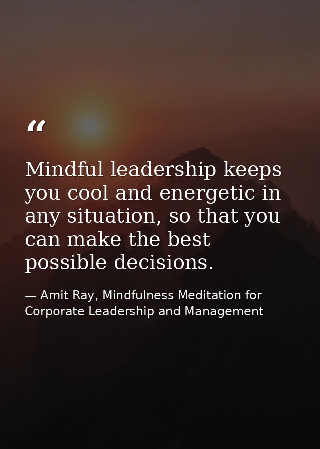 Mindful leadership keeps you cool and energetic in any situation, so that you can make the best possible decisions. — Amit Ray, Mindfulness Meditation for Corporate Leadership and Management