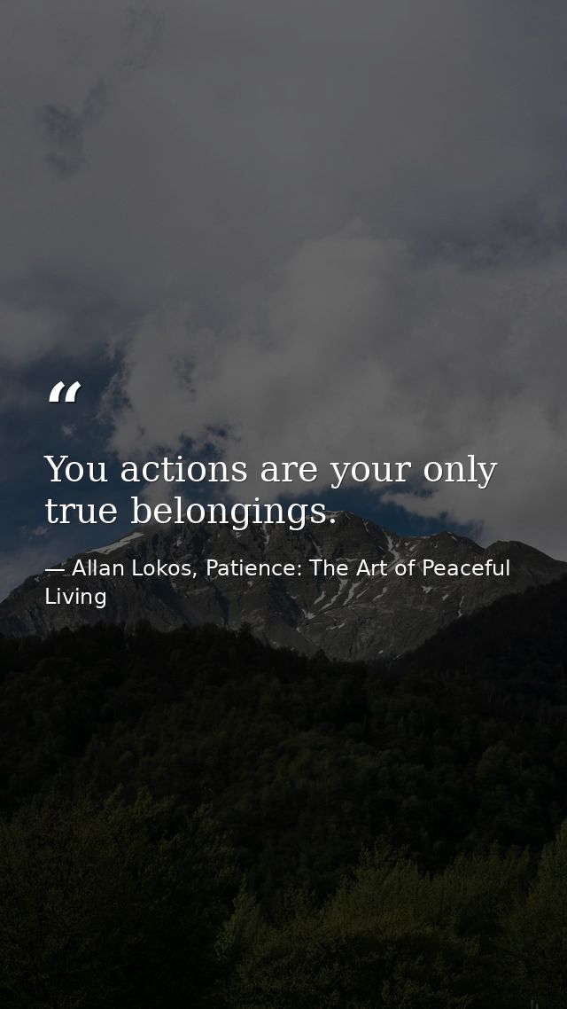 You actions are your only true belongings. — Allan Lokos, Patience: The Art of Peaceful Living