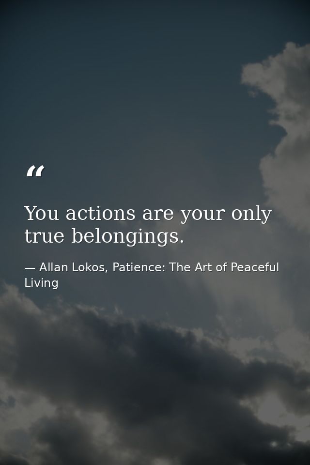 You actions are your only true belongings. — Allan Lokos, Patience: The Art of Peaceful Living