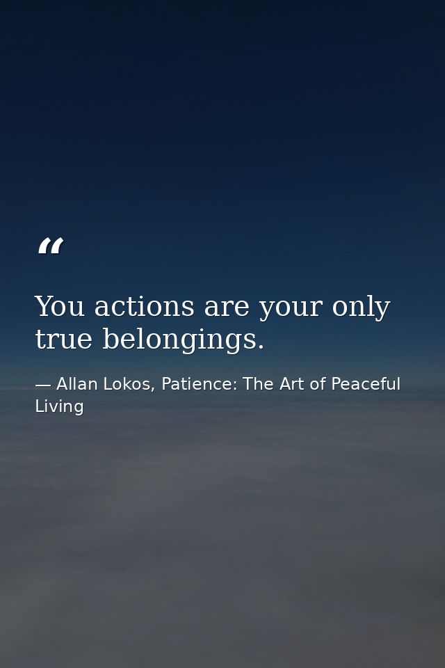 You actions are your only true belongings. — Allan Lokos, Patience: The Art of Peaceful Living