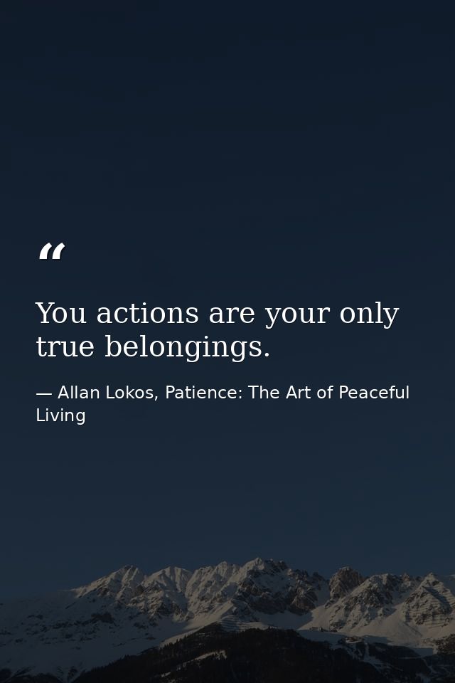 You actions are your only true belongings. — Allan Lokos, Patience: The Art of Peaceful Living