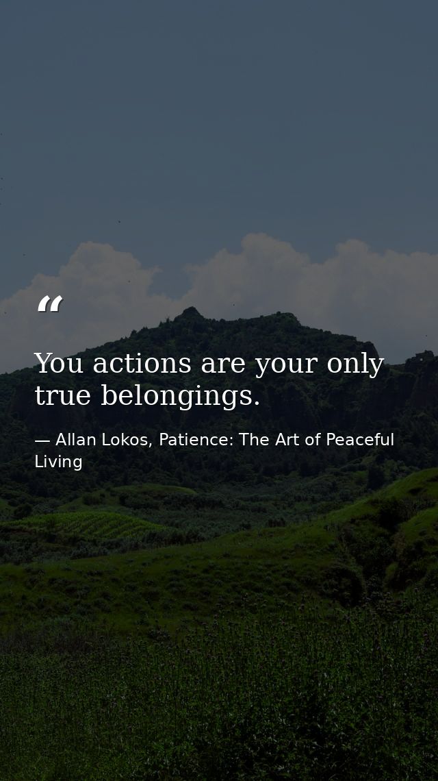 You actions are your only true belongings. — Allan Lokos, Patience: The Art of Peaceful Living