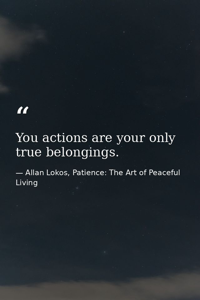 You actions are your only true belongings. — Allan Lokos, Patience: The Art of Peaceful Living