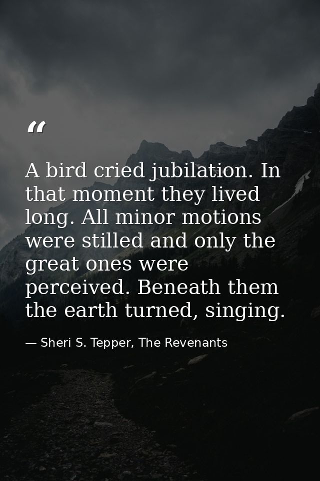 A bird cried jubilation. In that moment they lived long. All minor motions were stilled and only the great ones were per — Sheri S. Tepper, The Revenants