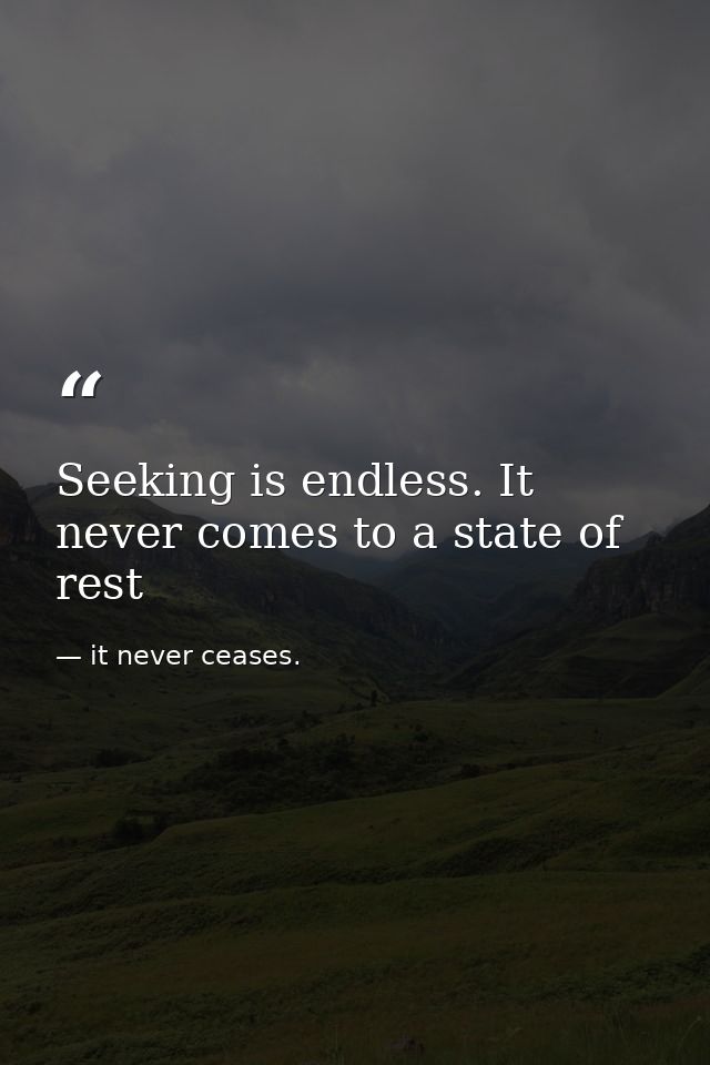 Seeking is endless. It never comes to a state of rest — it never ceases.