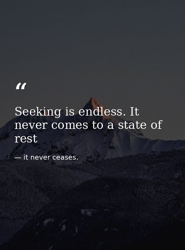 Seeking is endless. It never comes to a state of rest — it never ceases.