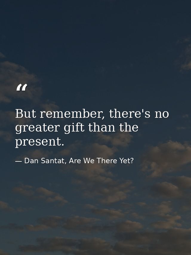But remember, there's no greater gift than the present. — Dan Santat, Are We There Yet?