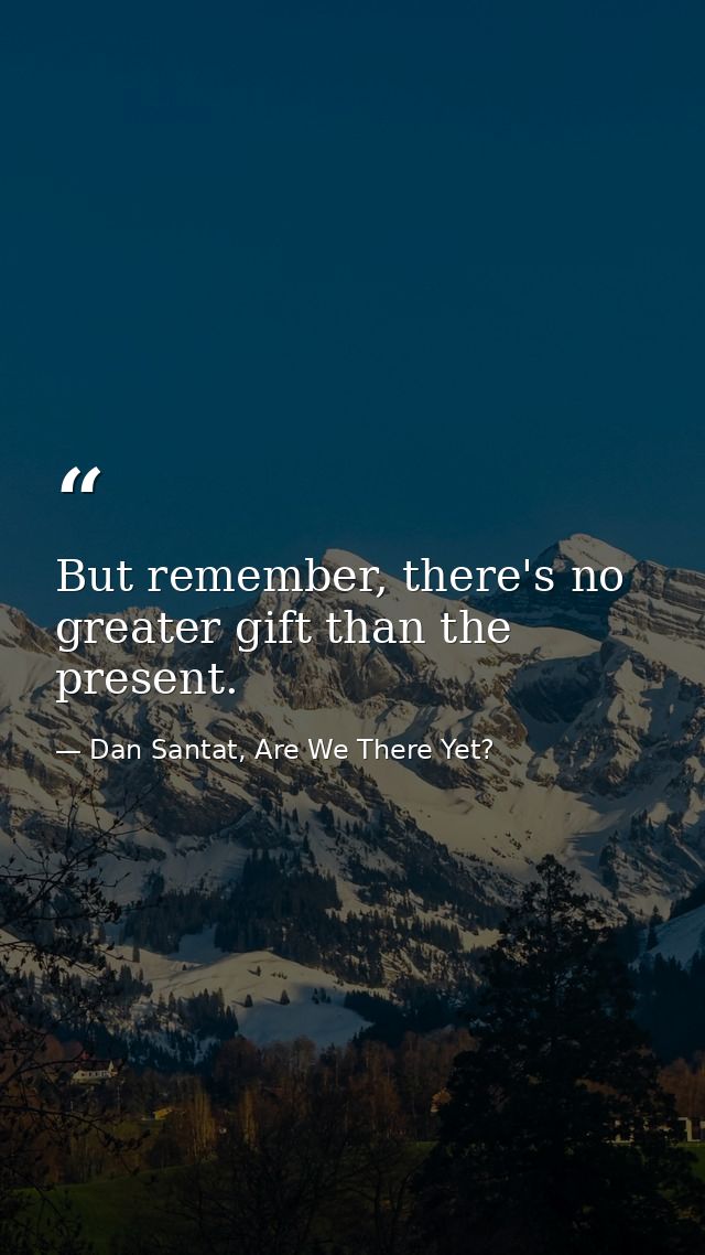 But remember, there's no greater gift than the present. — Dan Santat, Are We There Yet?