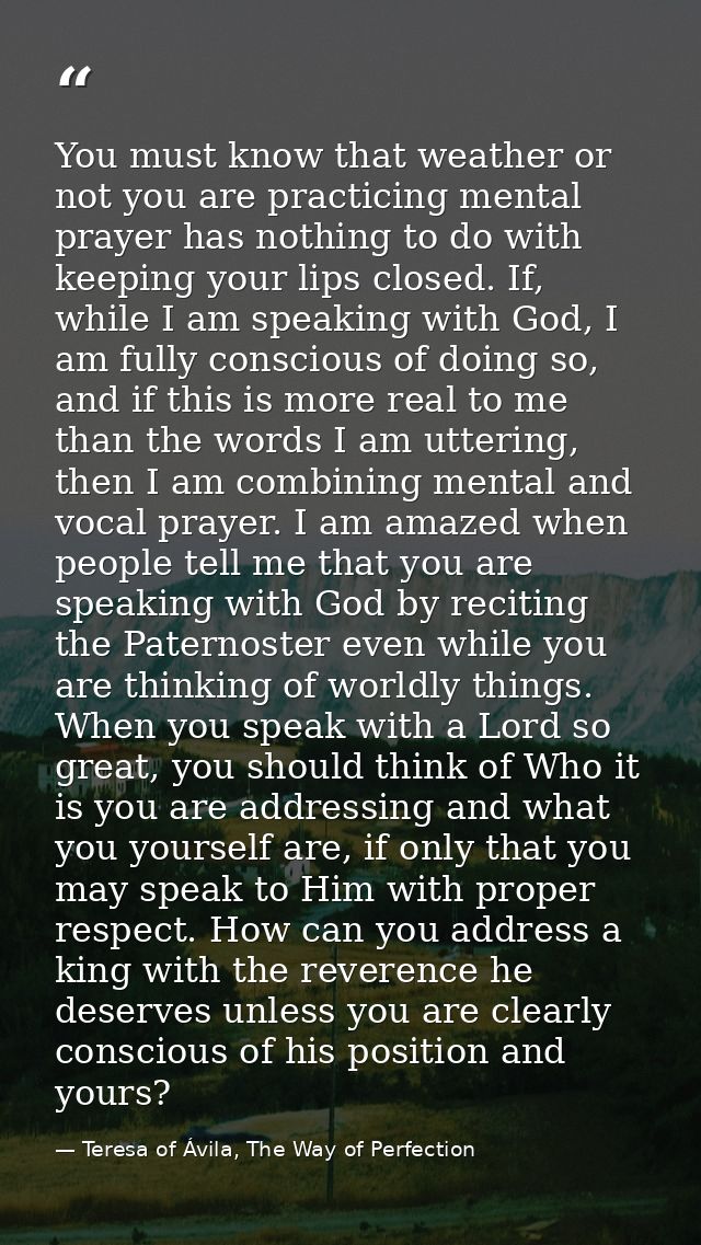 You must know that weather or not you are practicing mental prayer has nothing to do with keeping your lips closed. If,  — Teresa of Ávila, The Way of Perfection