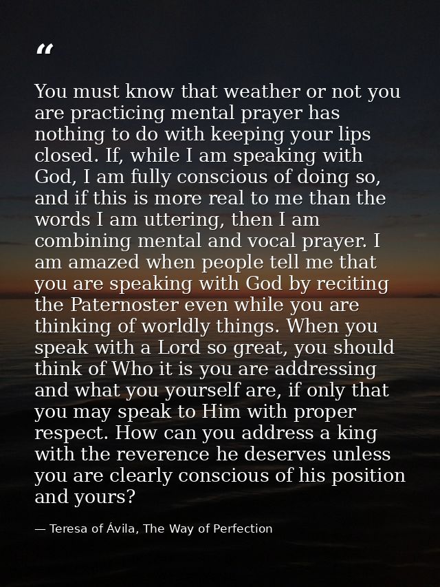 You must know that weather or not you are practicing mental prayer has nothing to do with keeping your lips closed. If,  — Teresa of Ávila, The Way of Perfection