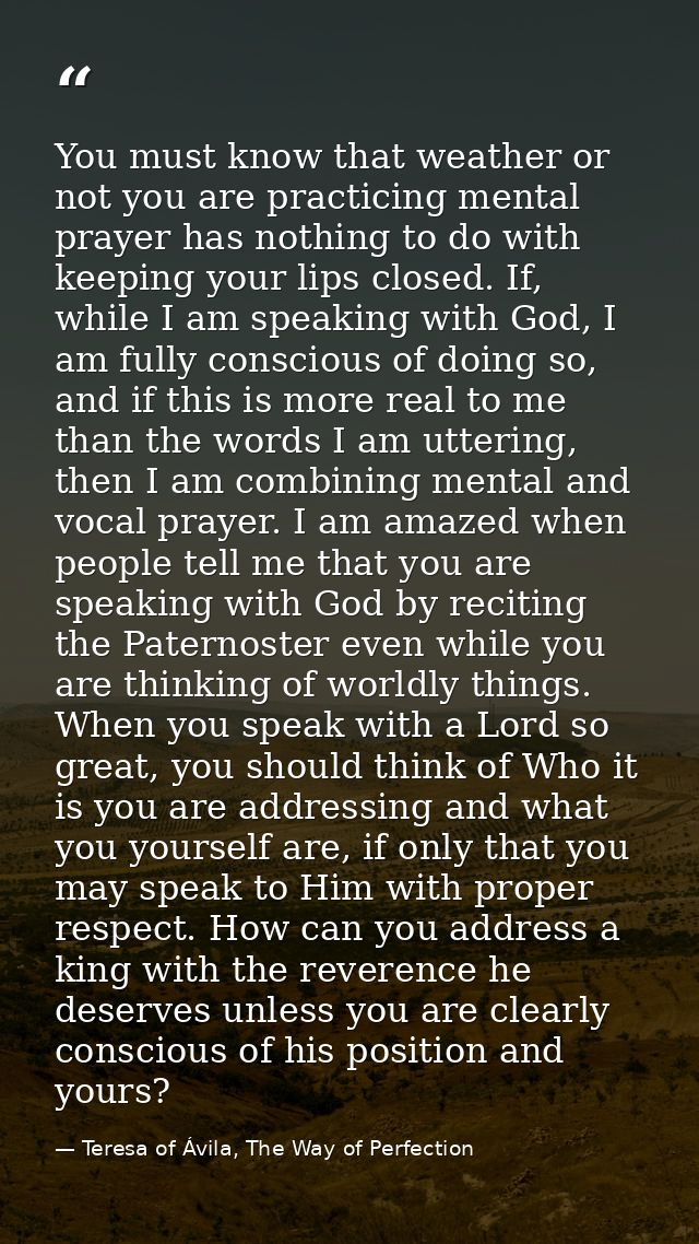 You must know that weather or not you are practicing mental prayer has nothing to do with keeping your lips closed. If,  — Teresa of Ávila, The Way of Perfection