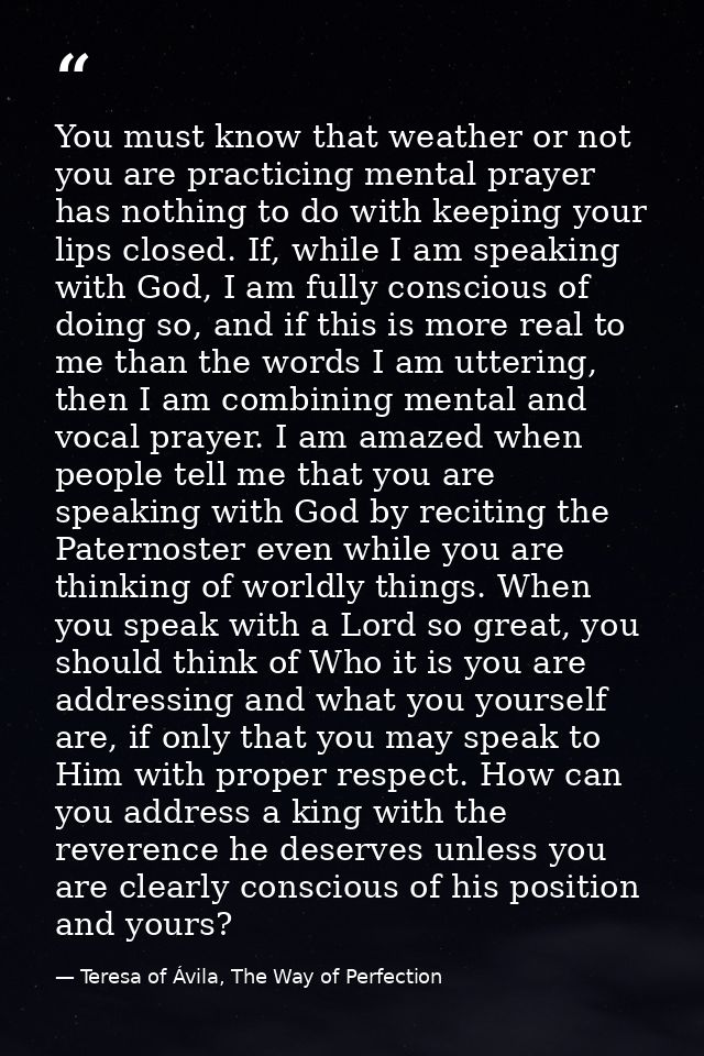 You must know that weather or not you are practicing mental prayer has nothing to do with keeping your lips closed. If,  — Teresa of Ávila, The Way of Perfection