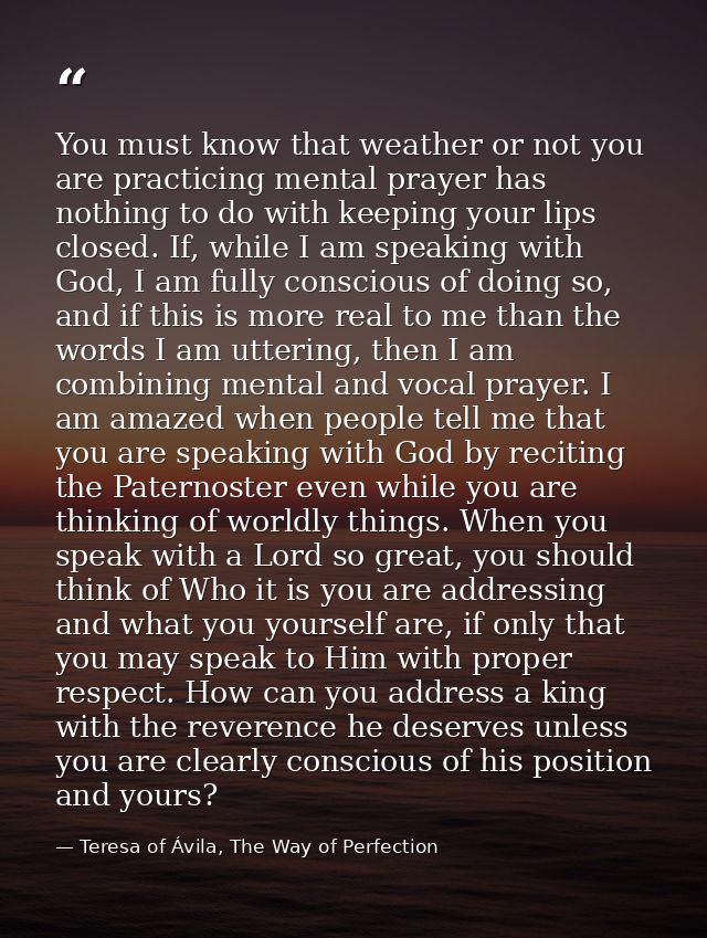 You must know that weather or not you are practicing mental prayer has nothing to do with keeping your lips closed. If,  — Teresa of Ávila, The Way of Perfection