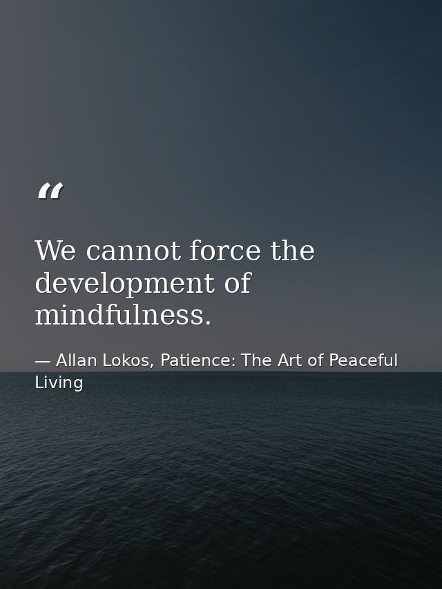 We cannot force the development of mindfulness. — Allan Lokos, Patience: The Art of Peaceful Living
