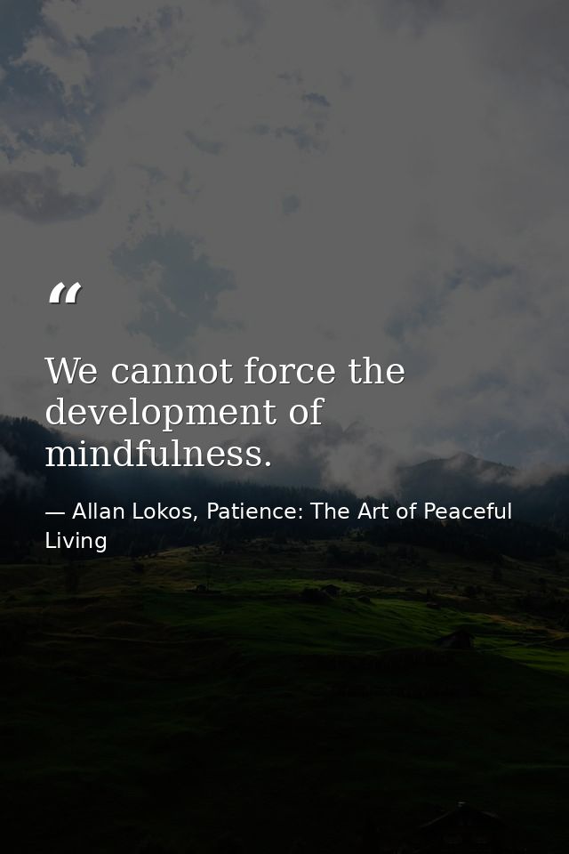 We cannot force the development of mindfulness. — Allan Lokos, Patience: The Art of Peaceful Living
