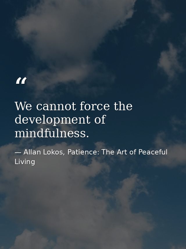 We cannot force the development of mindfulness. — Allan Lokos, Patience: The Art of Peaceful Living