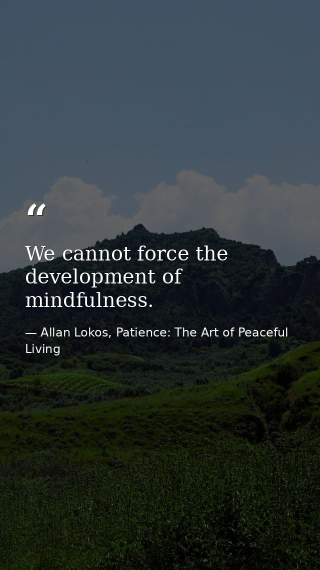 We cannot force the development of mindfulness. — Allan Lokos, Patience: The Art of Peaceful Living
