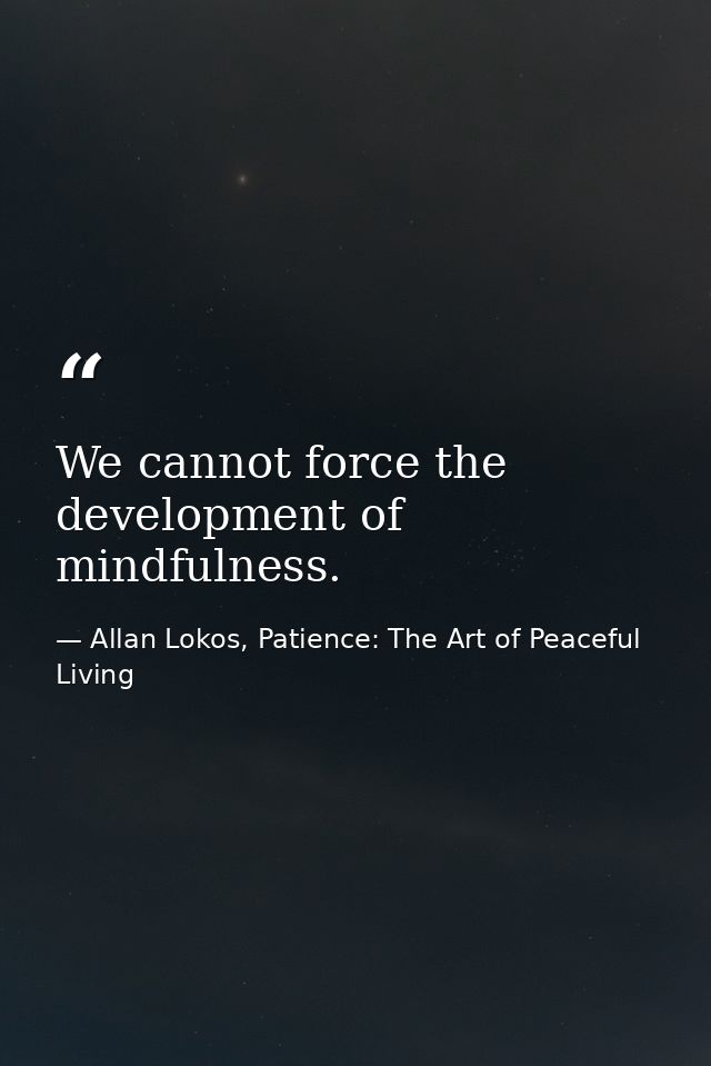 We cannot force the development of mindfulness. — Allan Lokos, Patience: The Art of Peaceful Living