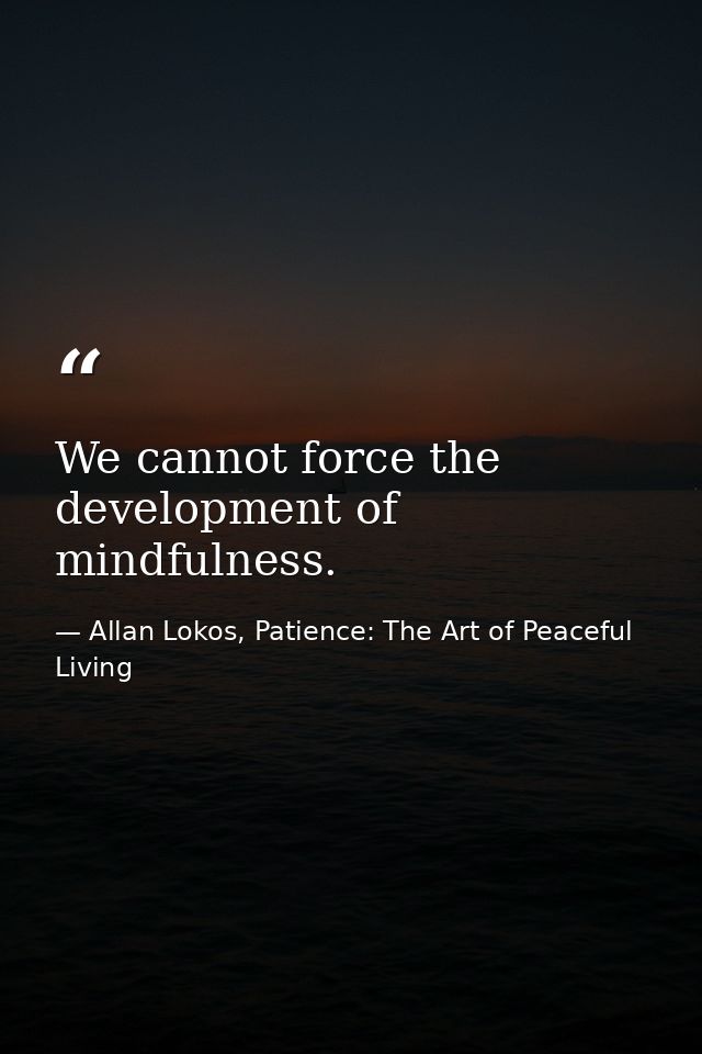 We cannot force the development of mindfulness. — Allan Lokos, Patience: The Art of Peaceful Living