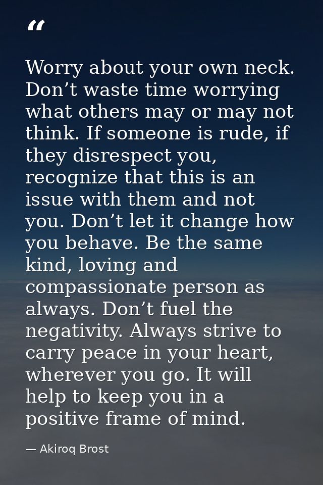 Worry about your own neck. Don’t waste time worrying what others may or may not think. If someone is rude, if they disre — Akiroq Brost
