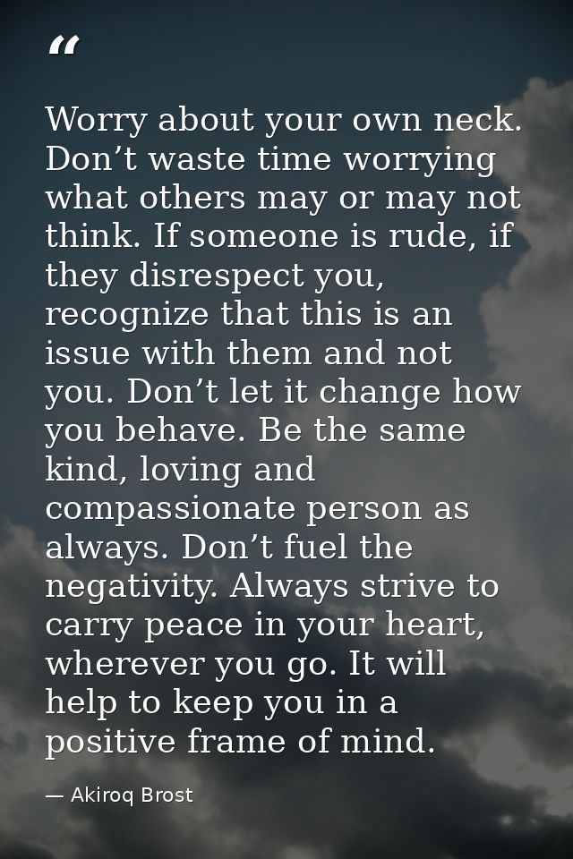 Worry about your own neck. Don’t waste time worrying what others may or may not think. If someone is rude, if they disre — Akiroq Brost
