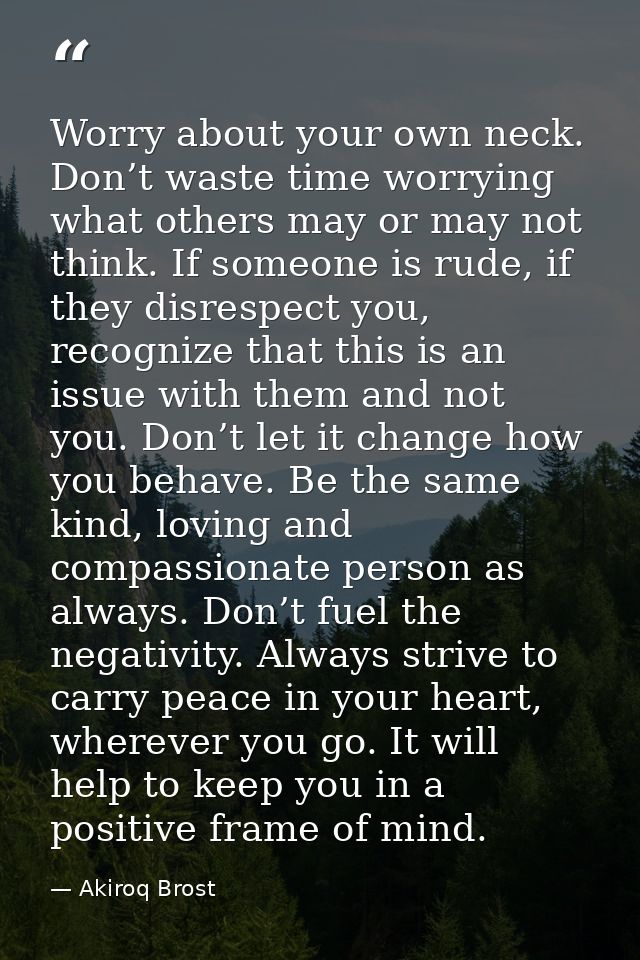 Worry about your own neck. Don’t waste time worrying what others may or may not think. If someone is rude, if they disre — Akiroq Brost
