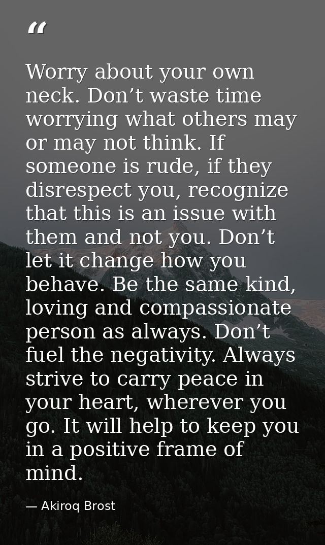 Worry about your own neck. Don’t waste time worrying what others may or may not think. If someone is rude, if they disre — Akiroq Brost