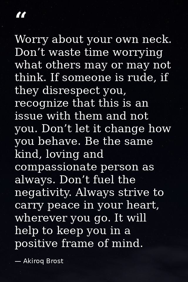 Worry about your own neck. Don’t waste time worrying what others may or may not think. If someone is rude, if they disre — Akiroq Brost