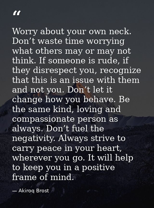 Worry about your own neck. Don’t waste time worrying what others may or may not think. If someone is rude, if they disre — Akiroq Brost